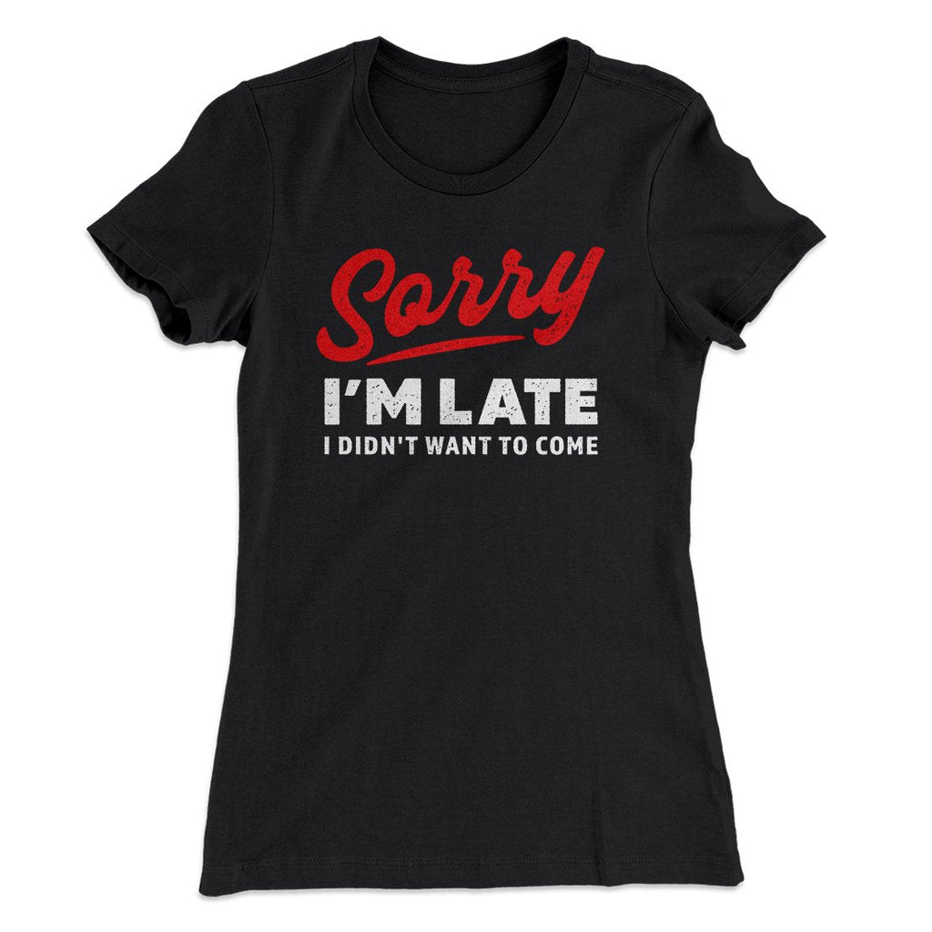 Sorry I'm Late I Didn't Want To Come Funny Women's T-Shirt