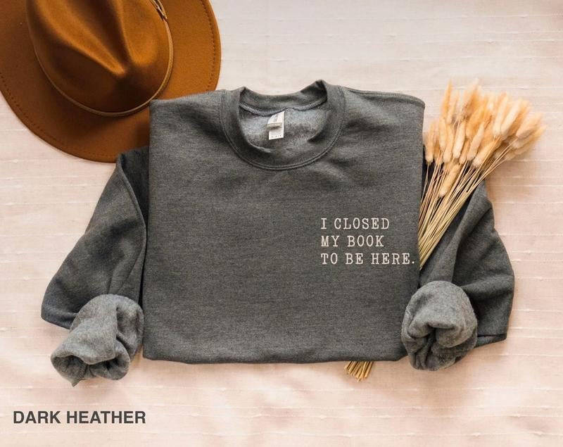 I Closed My Book To Be here, Book Lover Sweatshirt, Teacher Book Shirt, Book Lover Hoodie, Funny Bookish Sweatshirt, Teacher Shirt, Bookworm Sweater