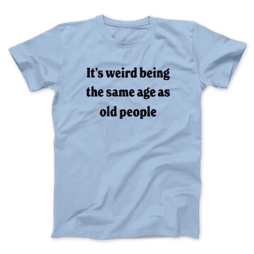 It's Weird Being The Same Age As Old People Funny Men/Unisex T-Shirt