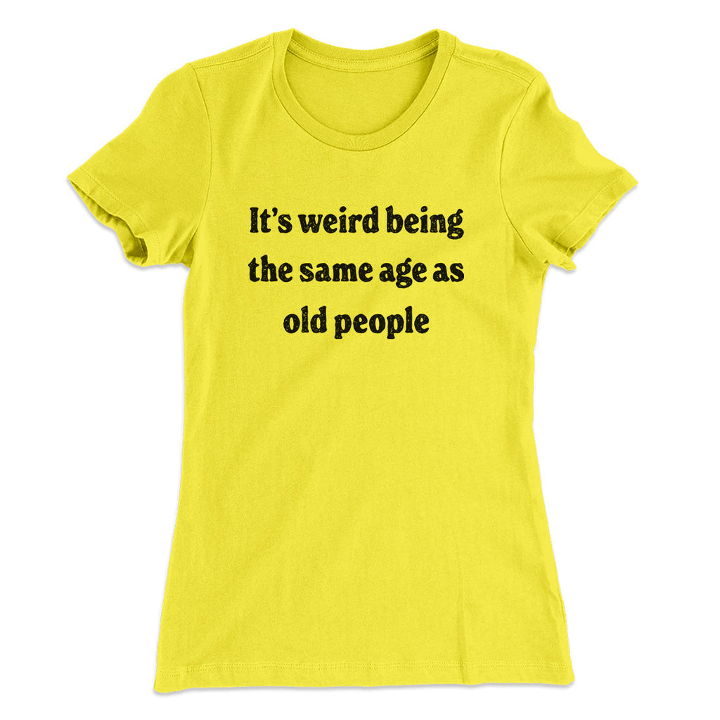 It's Weird Being The Same Age As Old People Funny Women's T-Shirt