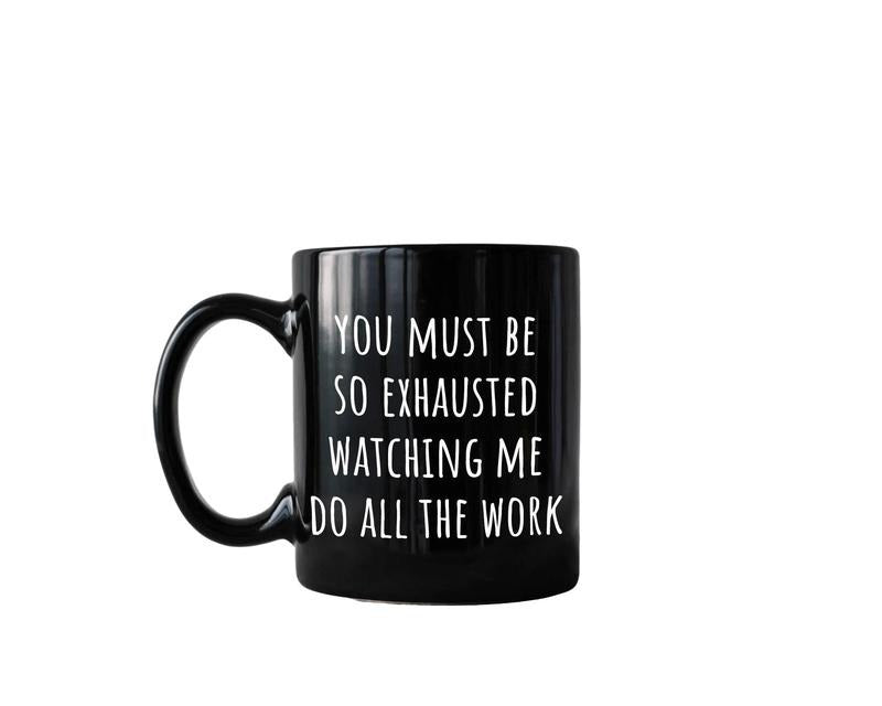 You Must Be So Exhausted Watching Me Do All The Work, Funny Rude Offensive Coffee Mug, Funny Mug, Sarcastic Mug, Novelty Coffee Mug, Gifts For Him Her, 11 15oz Ceramic Cup, Cool Gifts For Women