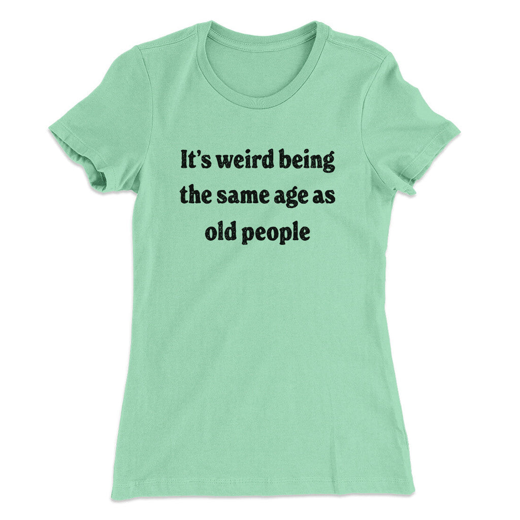 It's Weird Being The Same Age As Old People Funny Women's T-Shirt