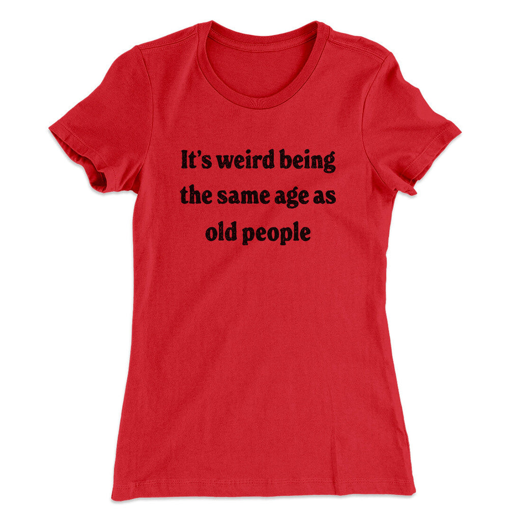It's Weird Being The Same Age As Old People Funny Women's T-Shirt