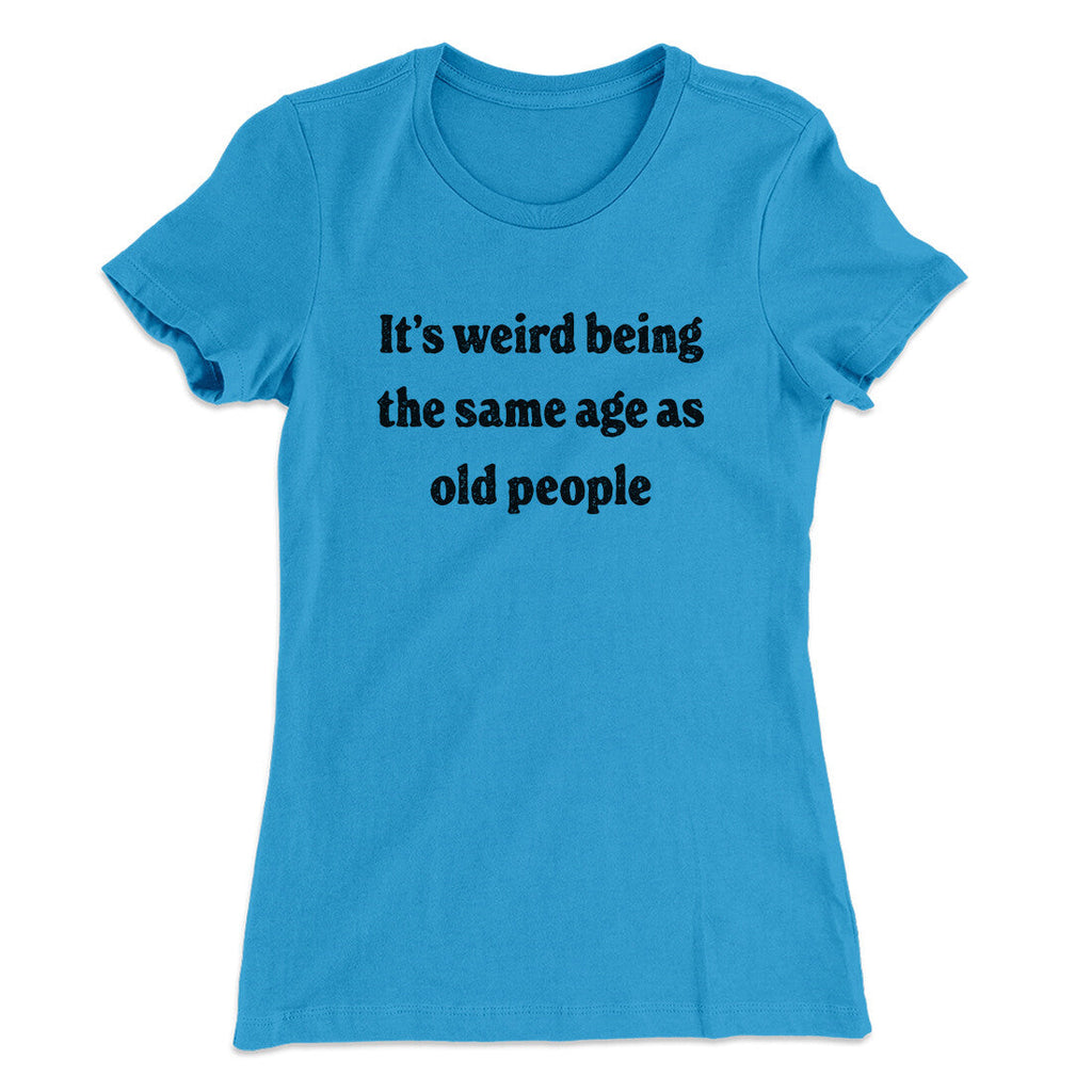 It's Weird Being The Same Age As Old People Funny Women's T-Shirt
