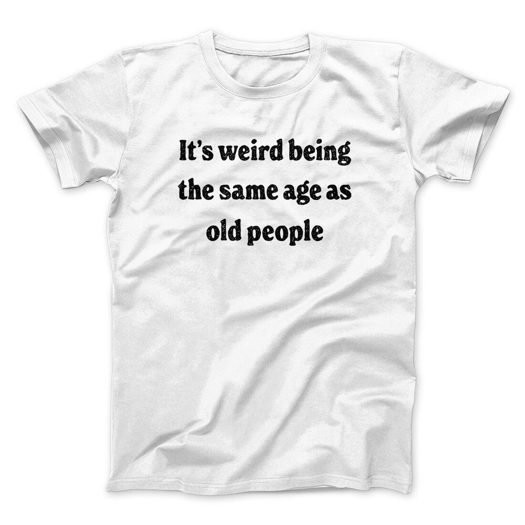 It's Weird Being The Same Age As Old People Funny Men/Unisex T-Shirt