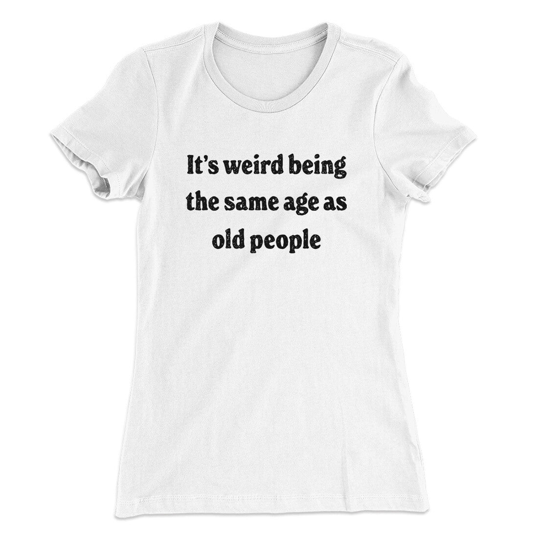 It's Weird Being The Same Age As Old People Funny Women's T-Shirt