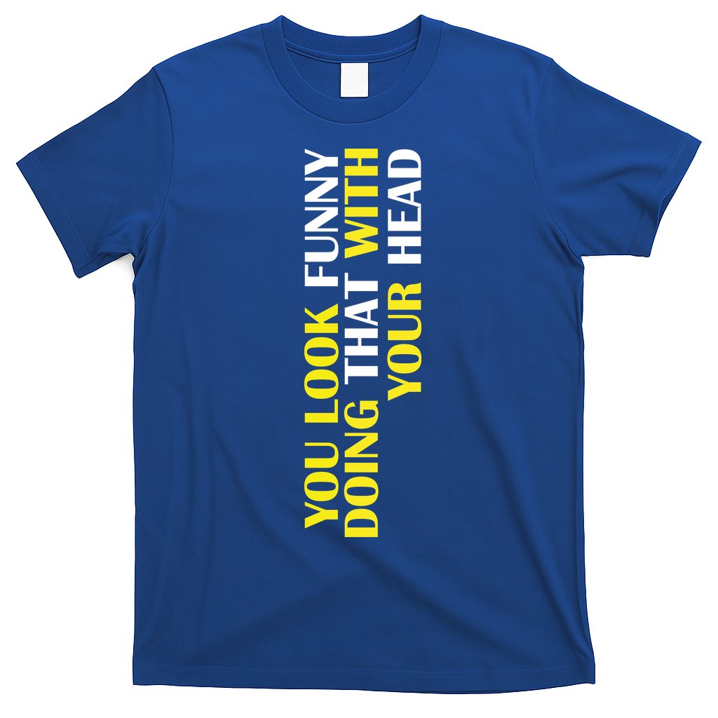 You Look Funny Doing That With Your Head T-Shirt